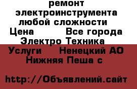 ремонт электроинструмента любой сложности › Цена ­ 100 - Все города Электро-Техника » Услуги   . Ненецкий АО,Нижняя Пеша с.